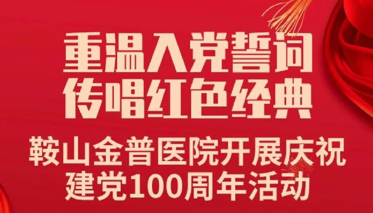 重溫入黨誓詞，傳唱紅色經(jīng)典——鞍山金普醫(yī)院開展慶祝建黨100周年活動(dòng)